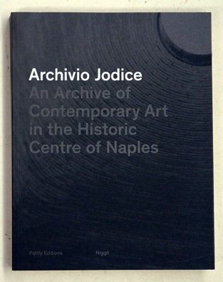 Archivio Jodice. An Archive of Centemporary Art in the Historic Centre of Naples: An Archive of Contemporary Art in the Historic Centre of Naples.